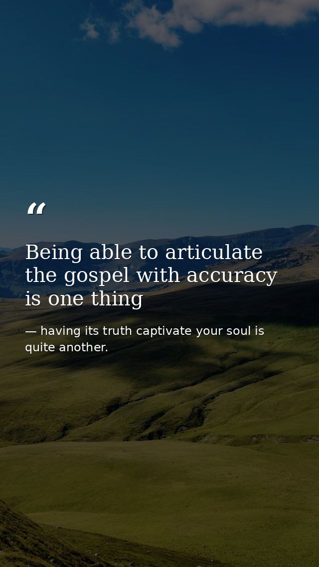 Being able to articulate the gospel with accuracy is one thing — having its truth captivate your soul is quite another.