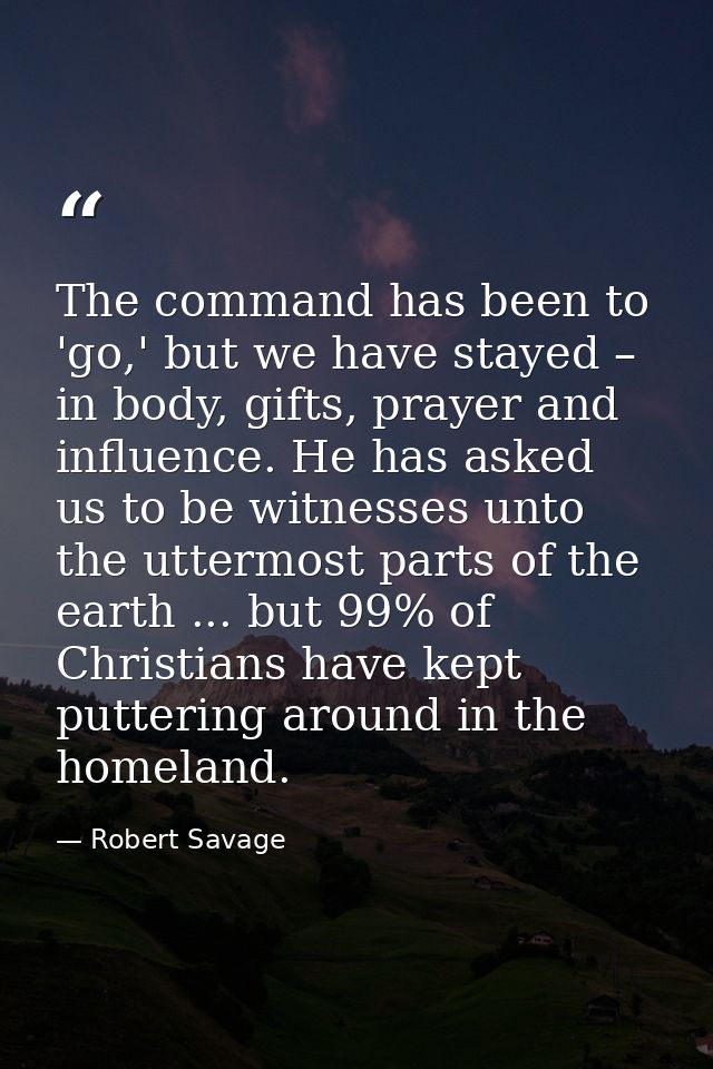 The command has been to 'go,' but we have stayed – in body, gifts, prayer and influence. He has asked us to be witnesses — Robert Savage