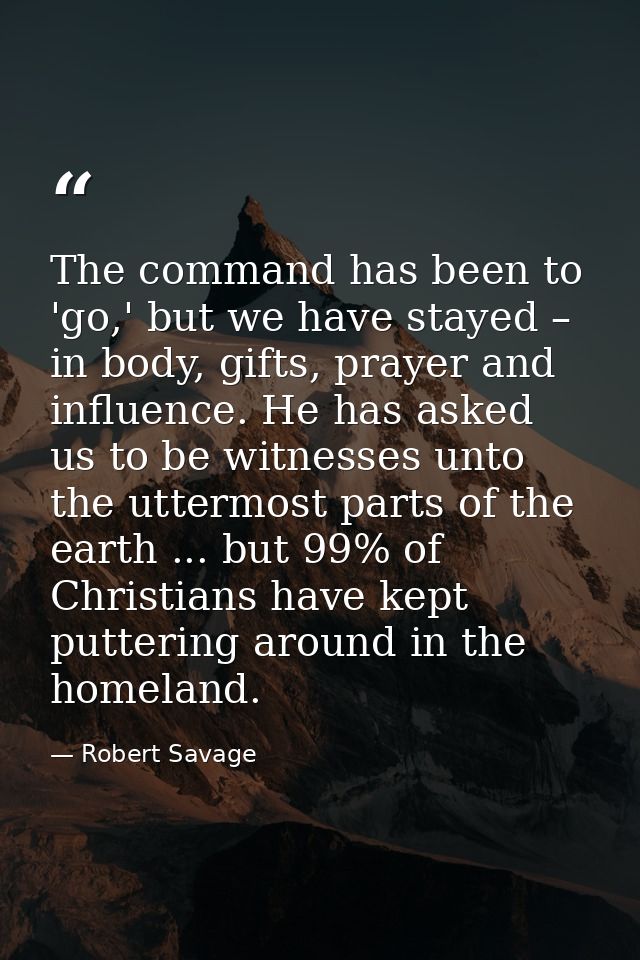The command has been to 'go,' but we have stayed – in body, gifts, prayer and influence. He has asked us to be witnesses — Robert Savage