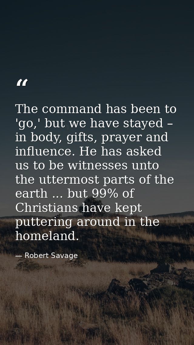 The command has been to 'go,' but we have stayed – in body, gifts, prayer and influence. He has asked us to be witnesses — Robert Savage