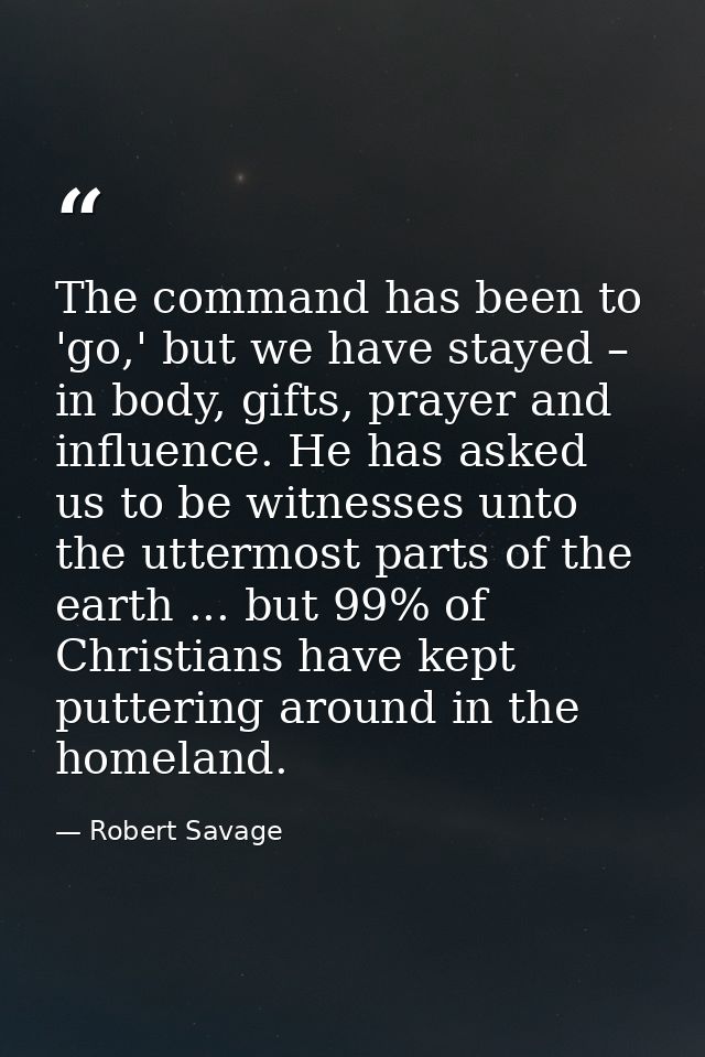 The command has been to 'go,' but we have stayed – in body, gifts, prayer and influence. He has asked us to be witnesses — Robert Savage