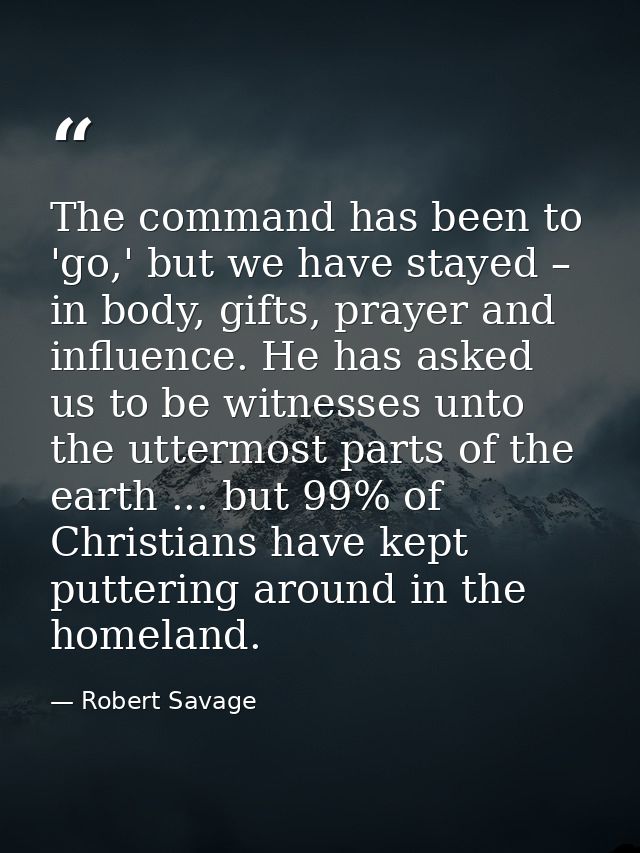 The command has been to 'go,' but we have stayed – in body, gifts, prayer and influence. He has asked us to be witnesses — Robert Savage
