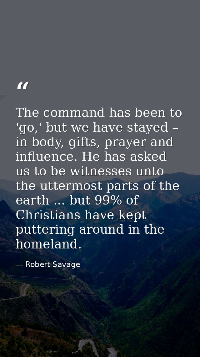 The command has been to 'go,' but we have stayed – in body, gifts, prayer and influence. He has asked us to be witnesses — Robert Savage