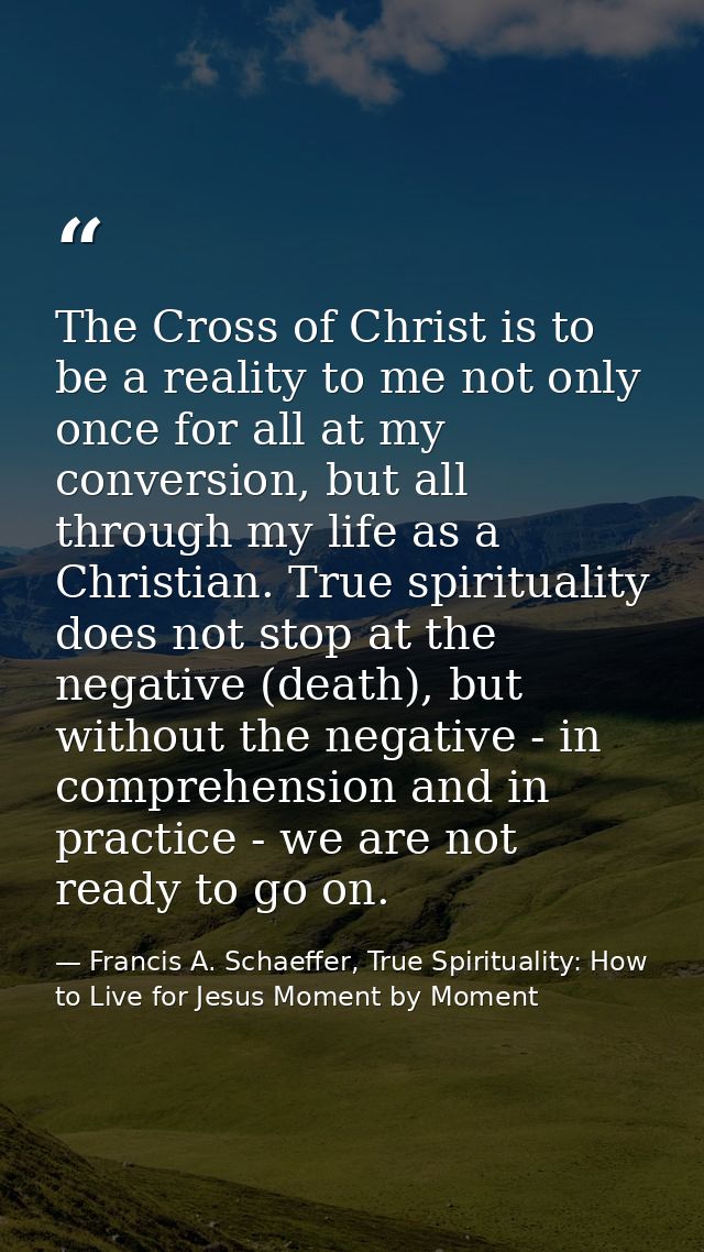 The Cross of Christ is to be a reality to me not only once for all at my conversion, but all through my life as a Christ — Francis A. Schaeffer, True Spirituality: How to Live for Jesus Moment by Moment
