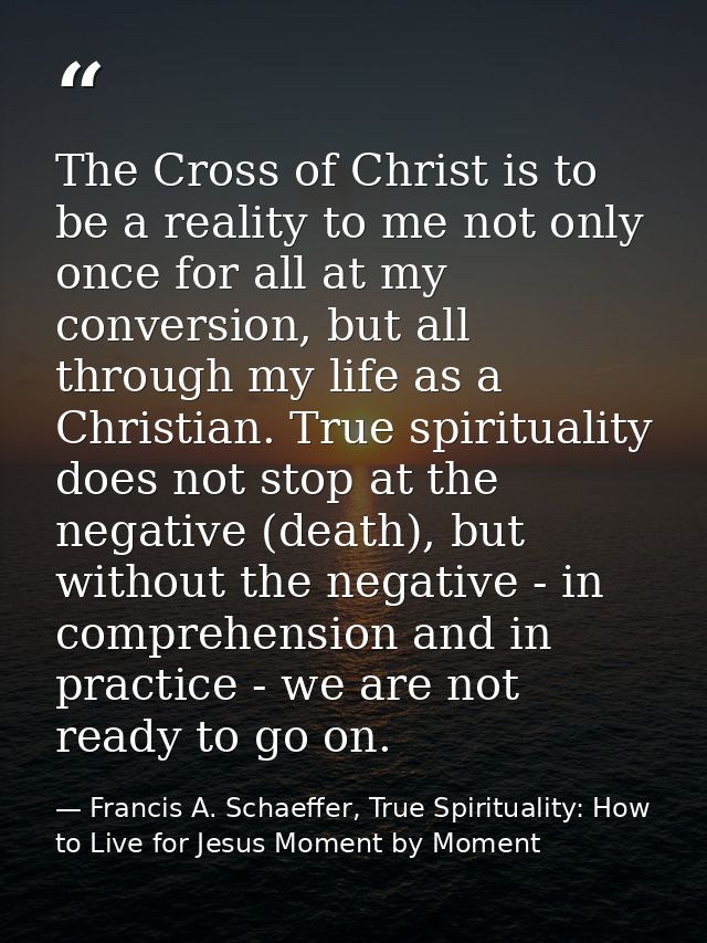 The Cross of Christ is to be a reality to me not only once for all at my conversion, but all through my life as a Christ — Francis A. Schaeffer, True Spirituality: How to Live for Jesus Moment by Moment