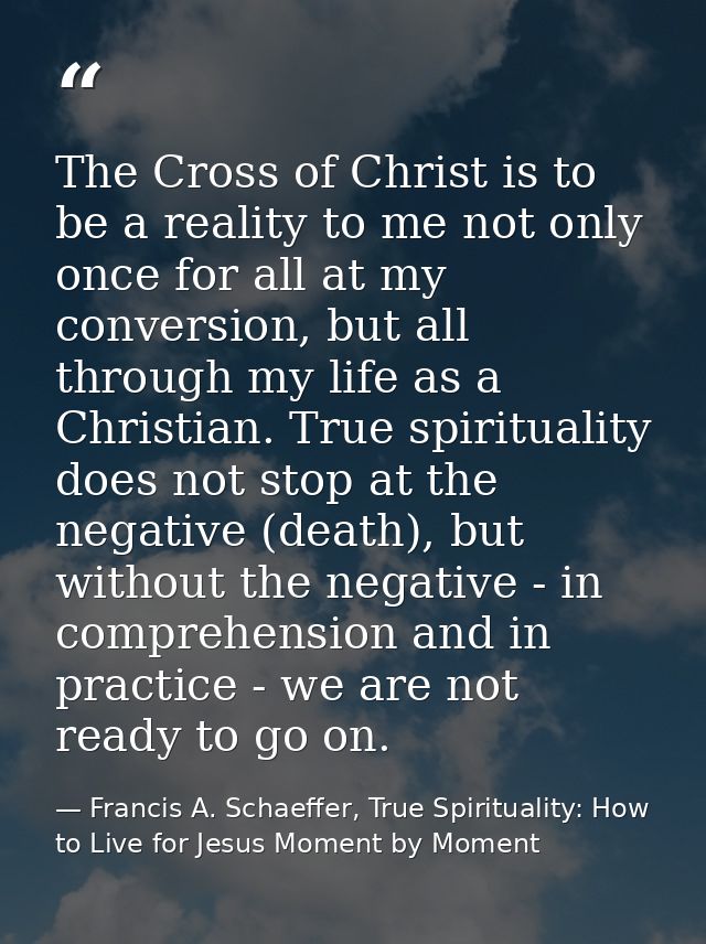 The Cross of Christ is to be a reality to me not only once for all at my conversion, but all through my life as a Christ — Francis A. Schaeffer, True Spirituality: How to Live for Jesus Moment by Moment