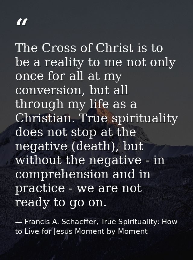 The Cross of Christ is to be a reality to me not only once for all at my conversion, but all through my life as a Christ — Francis A. Schaeffer, True Spirituality: How to Live for Jesus Moment by Moment