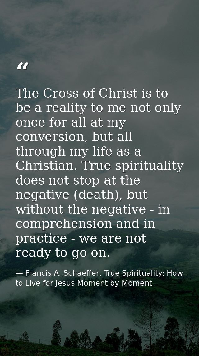 The Cross of Christ is to be a reality to me not only once for all at my conversion, but all through my life as a Christ — Francis A. Schaeffer, True Spirituality: How to Live for Jesus Moment by Moment