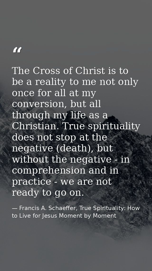 The Cross of Christ is to be a reality to me not only once for all at my conversion, but all through my life as a Christ — Francis A. Schaeffer, True Spirituality: How to Live for Jesus Moment by Moment