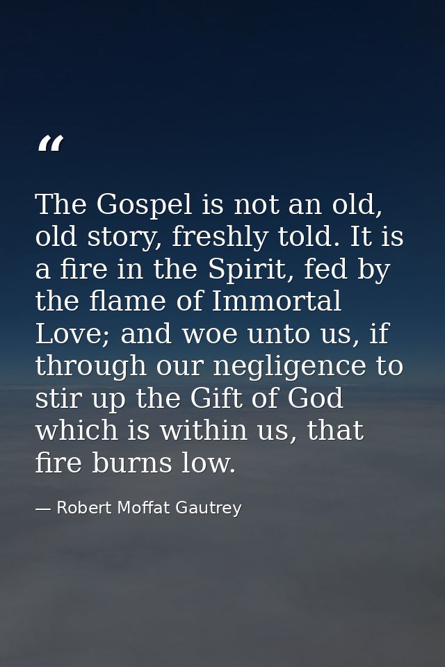 The Gospel is not an old, old story, freshly told. It is a fire in the Spirit, fed by the flame of Immortal Love; and wo — Robert Moffat Gautrey