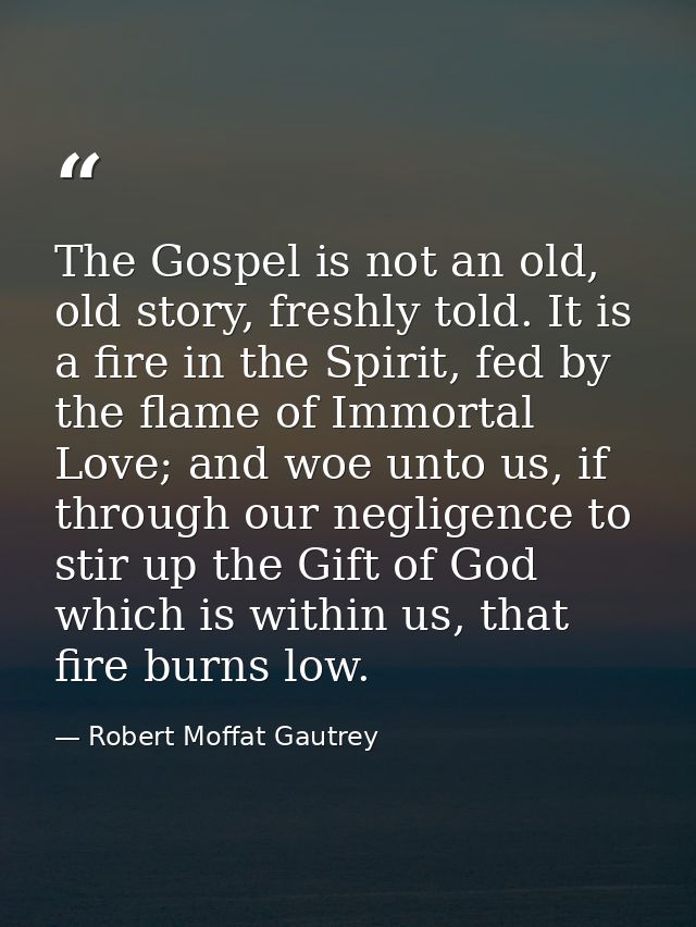 The Gospel is not an old, old story, freshly told. It is a fire in the Spirit, fed by the flame of Immortal Love; and wo — Robert Moffat Gautrey