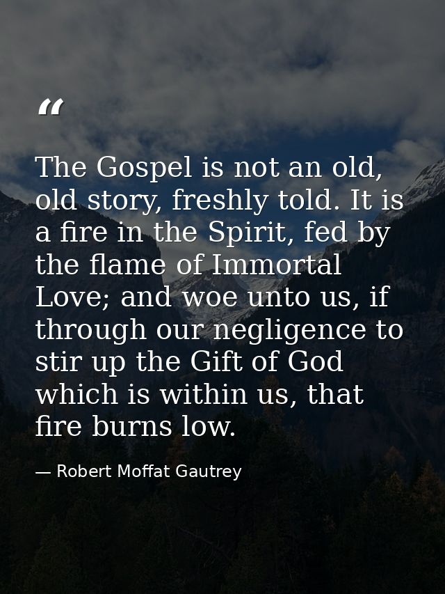 The Gospel is not an old, old story, freshly told. It is a fire in the Spirit, fed by the flame of Immortal Love; and wo — Robert Moffat Gautrey