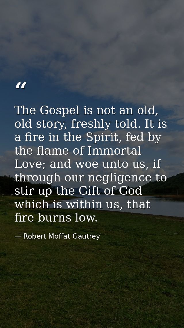 The Gospel is not an old, old story, freshly told. It is a fire in the Spirit, fed by the flame of Immortal Love; and wo — Robert Moffat Gautrey