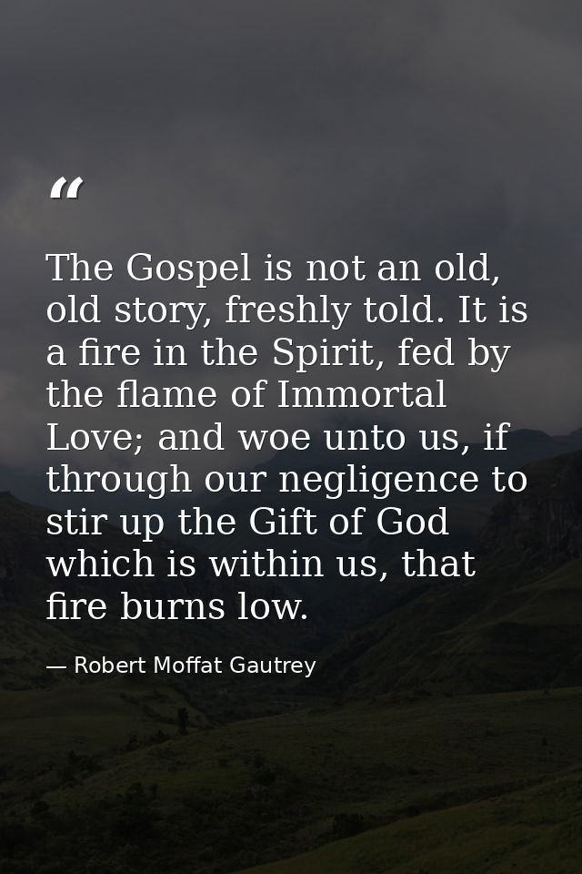 The Gospel is not an old, old story, freshly told. It is a fire in the Spirit, fed by the flame of Immortal Love; and wo — Robert Moffat Gautrey