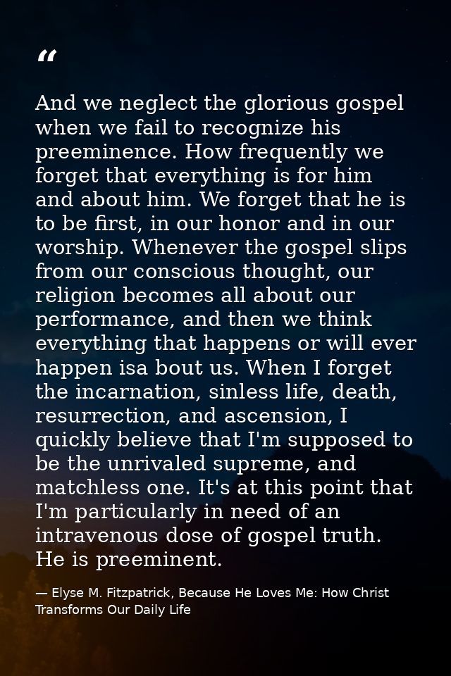 And we neglect the glorious gospel when we fail to recognize his preeminence. How frequently we forget that everything i — Elyse M. Fitzpatrick, Because He Loves Me: How Christ Transforms Our Daily Life