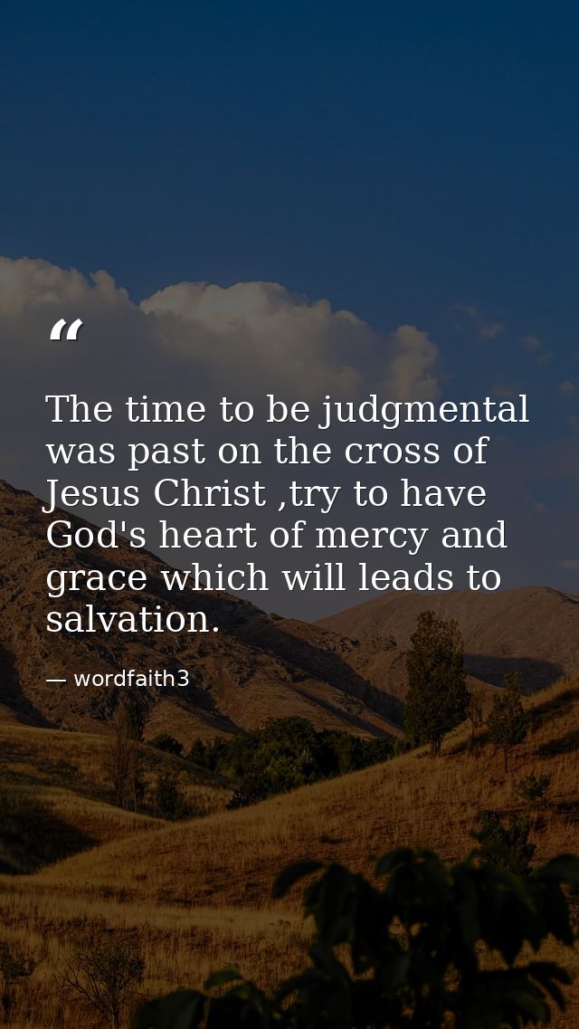 The time to be judgmental was past on the cross of Jesus Christ ,try to have God's heart of mercy and grace which will l — wordfaith3