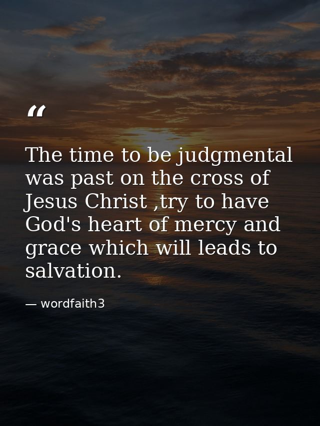 The time to be judgmental was past on the cross of Jesus Christ ,try to have God's heart of mercy and grace which will l — wordfaith3