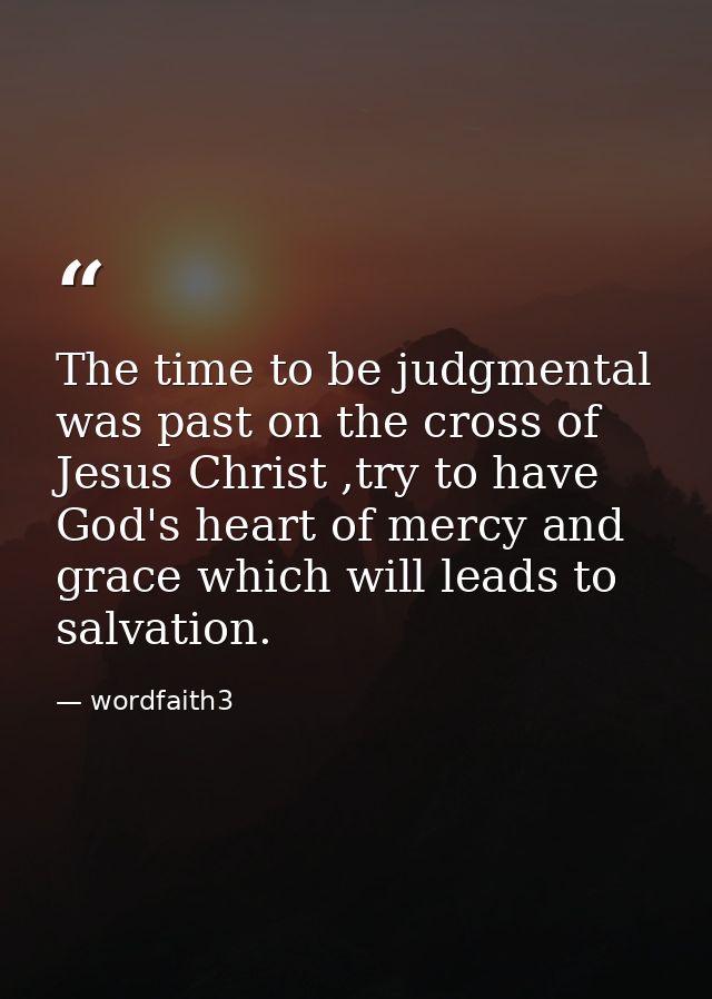 The time to be judgmental was past on the cross of Jesus Christ ,try to have God's heart of mercy and grace which will l — wordfaith3