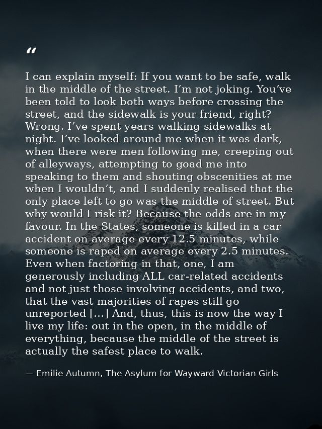 I can explain myself: If you want to be safe, walk in the middle of the street. I’m not joking. You’ve been told to look — Emilie Autumn, The Asylum for Wayward Victorian Girls