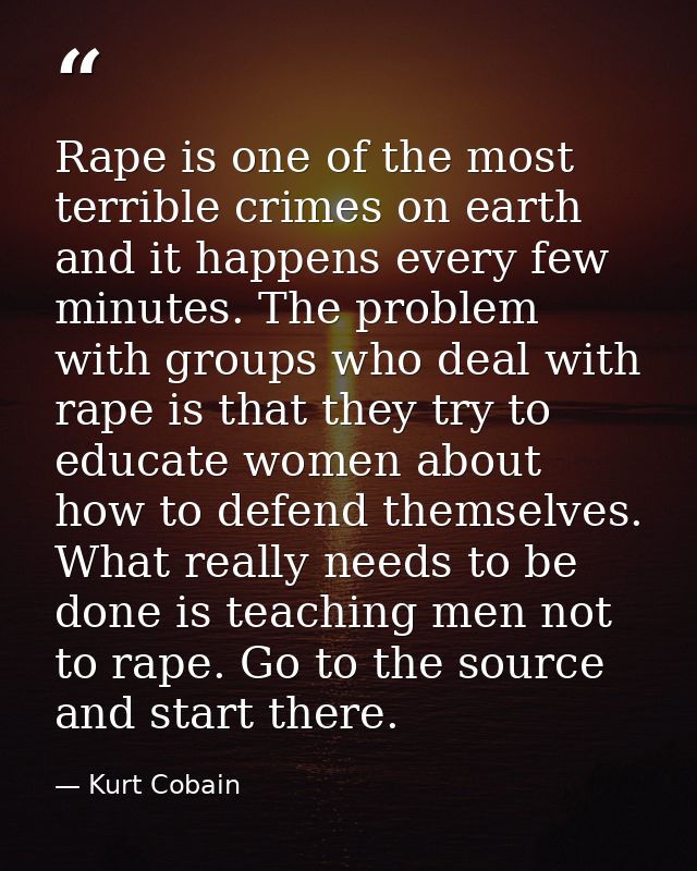 Rape is one of the most terrible crimes on earth and it happens every few minutes. The problem with groups who deal with — Kurt Cobain