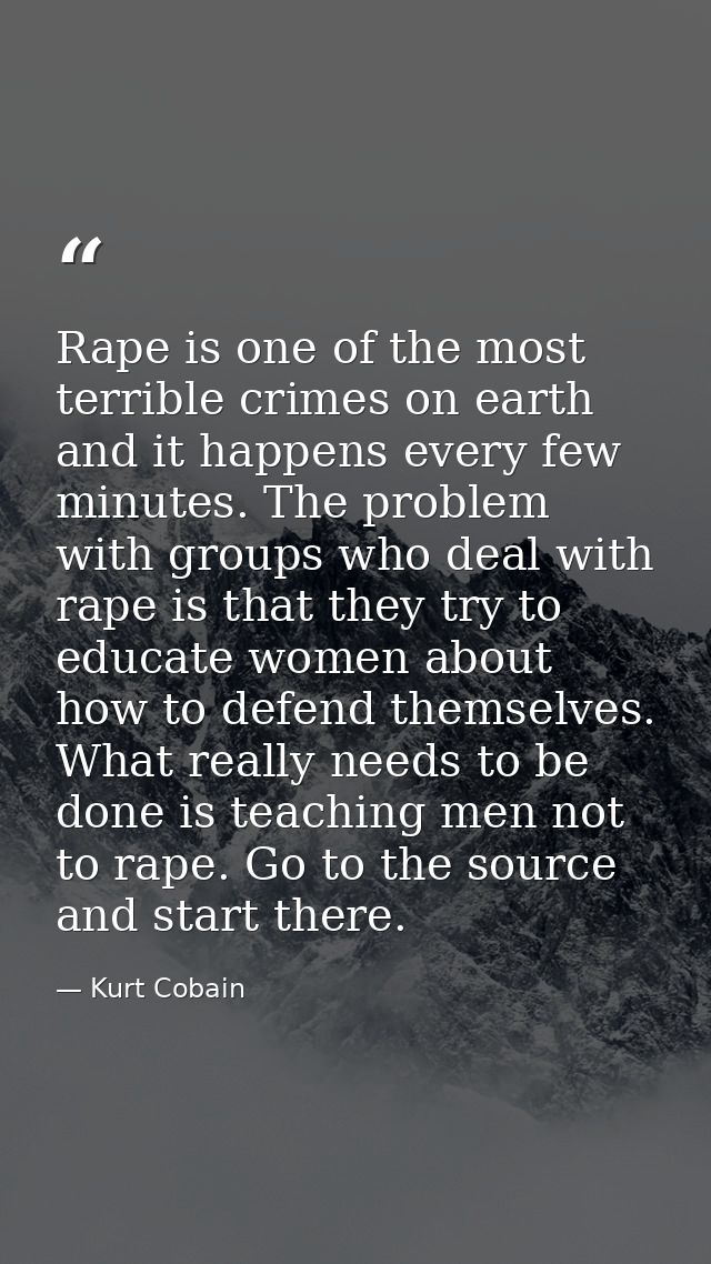 Rape is one of the most terrible crimes on earth and it happens every few minutes. The problem with groups who deal with — Kurt Cobain