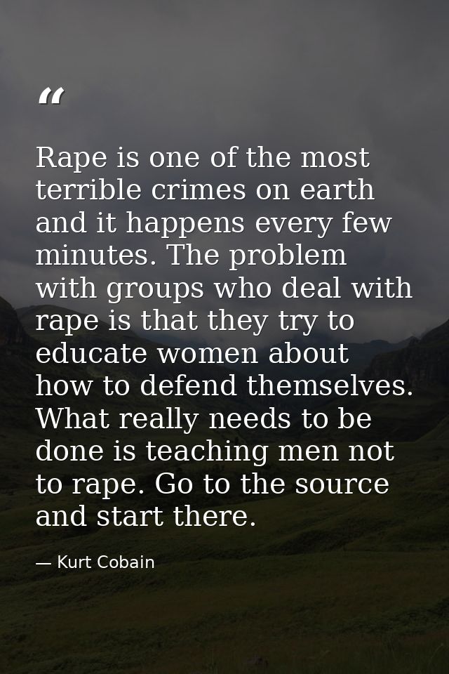 Rape is one of the most terrible crimes on earth and it happens every few minutes. The problem with groups who deal with — Kurt Cobain