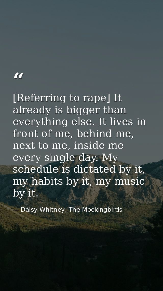 [Referring to rape] It already is bigger than everything else. It lives in front of me, behind me, next to me, inside me — Daisy Whitney, The Mockingbirds