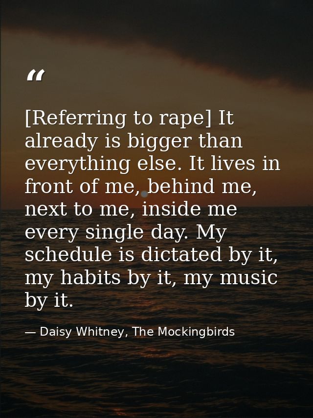 [Referring to rape] It already is bigger than everything else. It lives in front of me, behind me, next to me, inside me — Daisy Whitney, The Mockingbirds