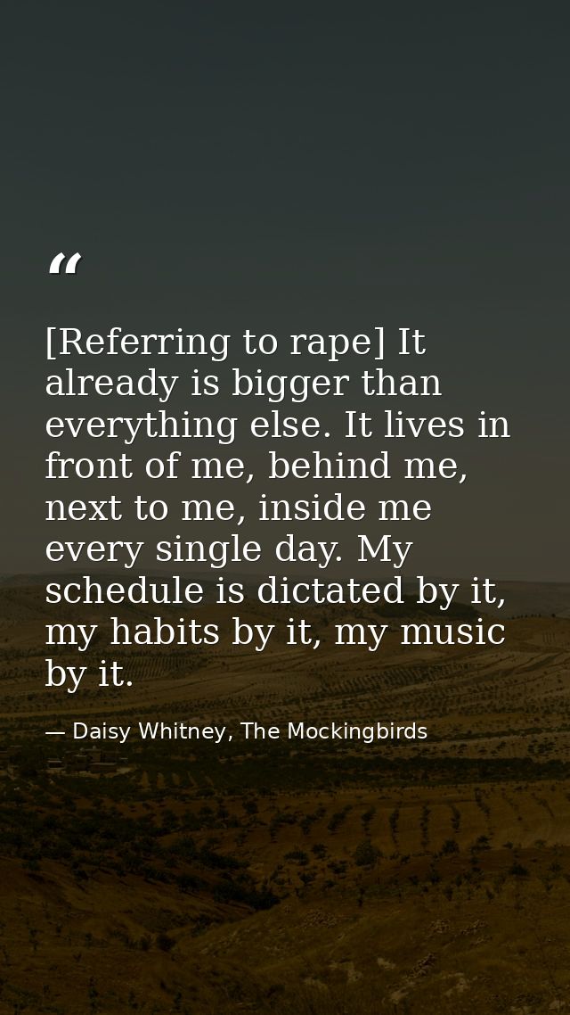 [Referring to rape] It already is bigger than everything else. It lives in front of me, behind me, next to me, inside me — Daisy Whitney, The Mockingbirds