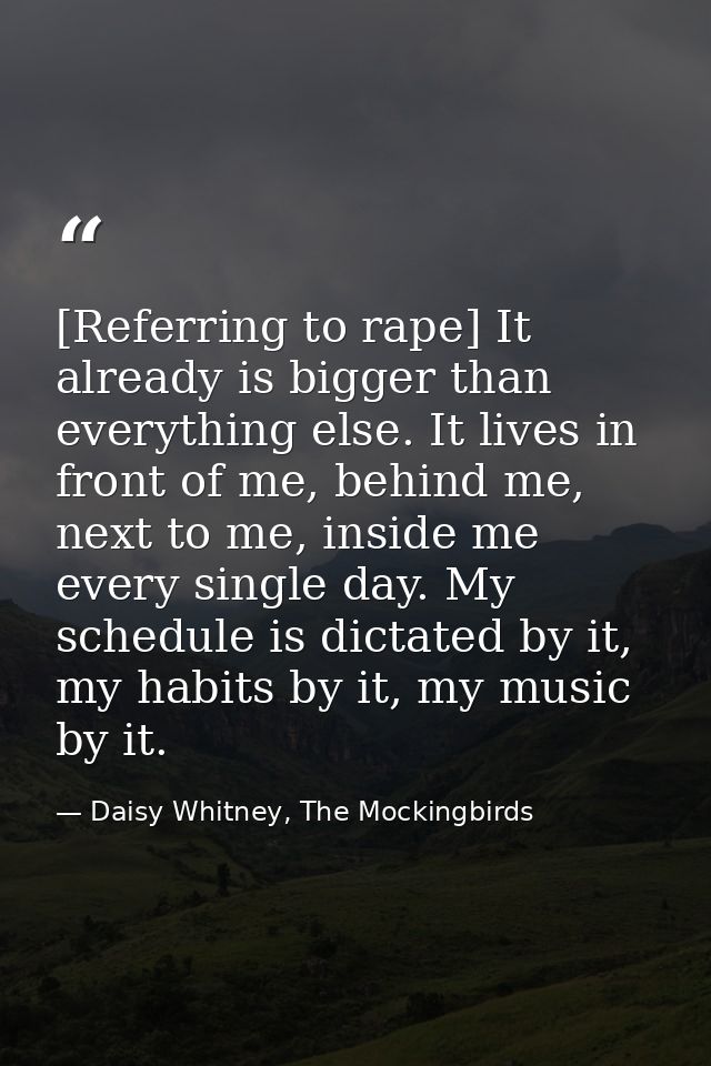 [Referring to rape] It already is bigger than everything else. It lives in front of me, behind me, next to me, inside me — Daisy Whitney, The Mockingbirds