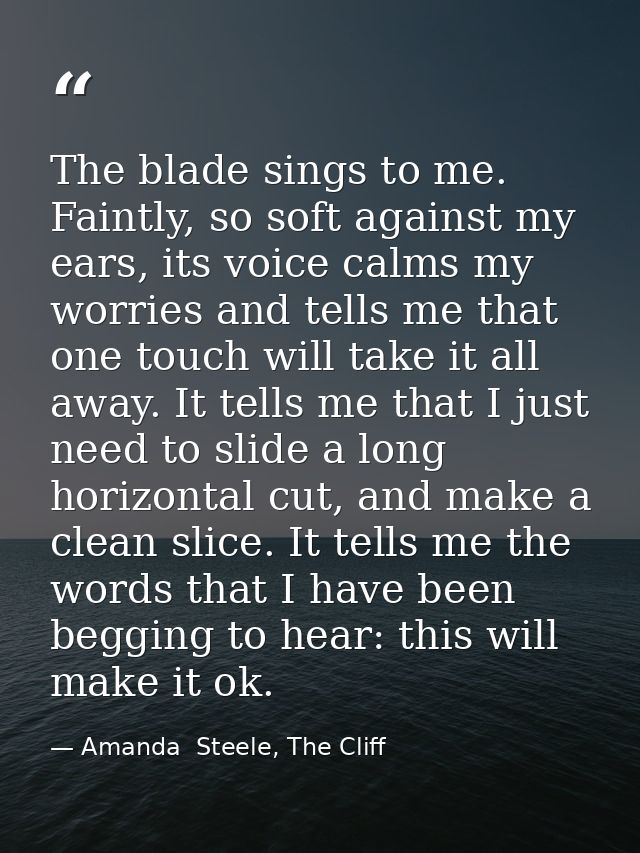 The blade sings to me. Faintly, so soft against my ears, its voice calms my worries and tells me that one touch will tak — Amanda  Steele, The Cliff