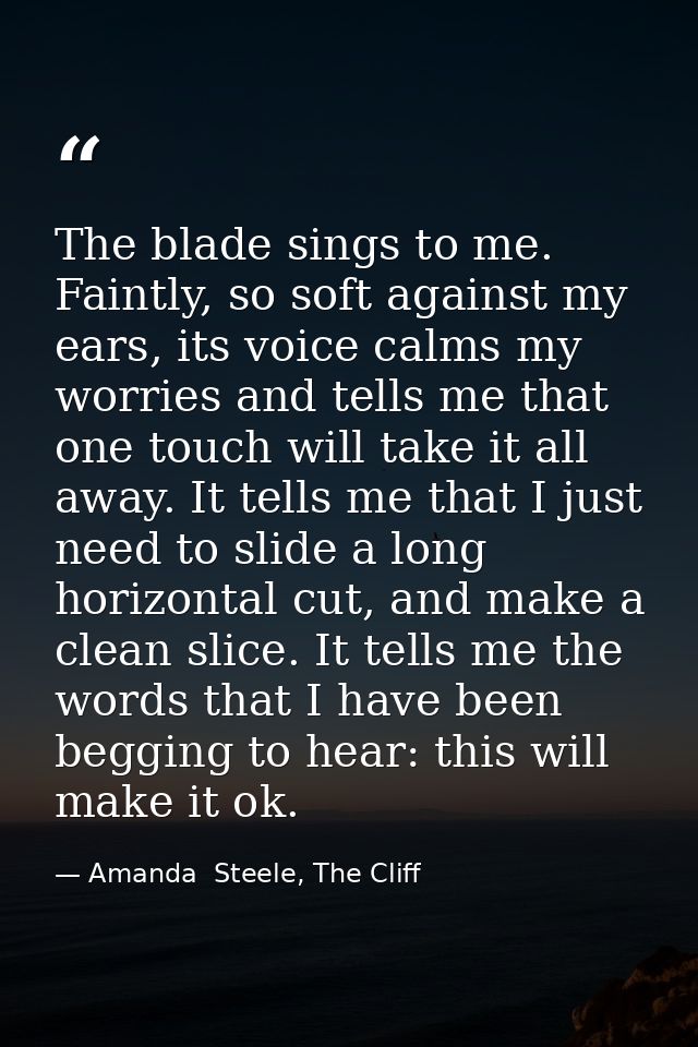 The blade sings to me. Faintly, so soft against my ears, its voice calms my worries and tells me that one touch will tak — Amanda  Steele, The Cliff