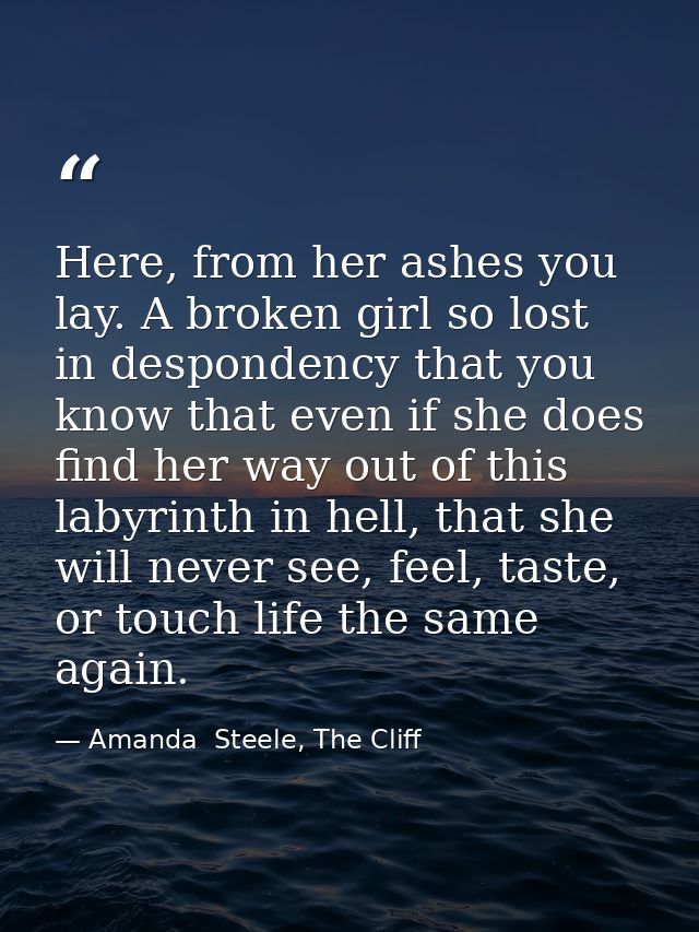 Here, from her ashes you lay. A broken girl so lost in despondency that you know that even if she does find her way out  — Amanda  Steele, The Cliff