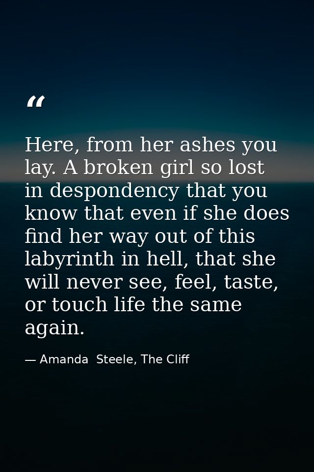 Here, from her ashes you lay. A broken girl so lost in despondency that you know that even if she does find her way out  — Amanda  Steele, The Cliff