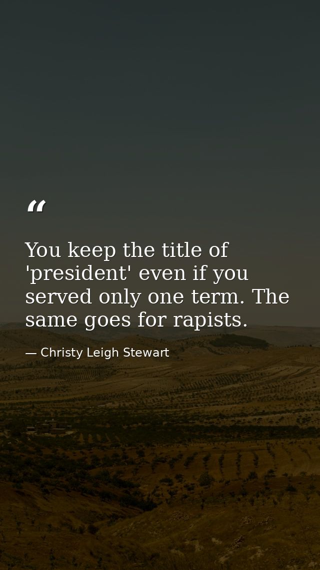 You keep the title of 'president' even if you served only one term. The same goes for rapists. — Christy Leigh Stewart