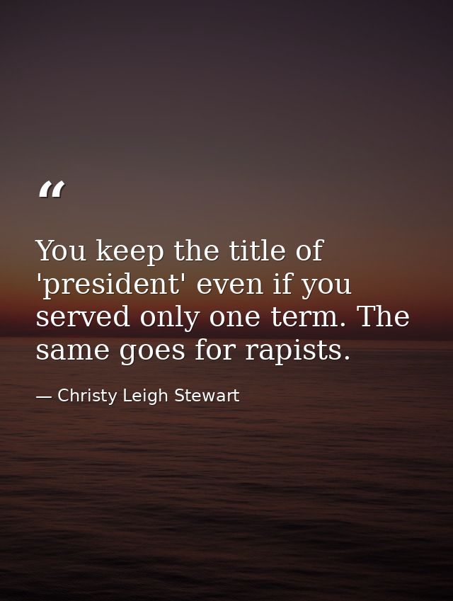 You keep the title of 'president' even if you served only one term. The same goes for rapists. — Christy Leigh Stewart