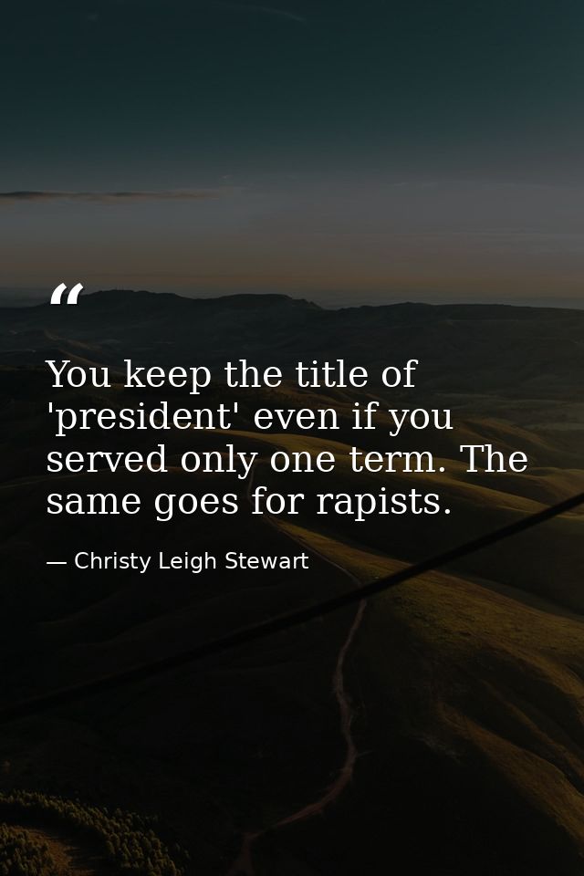 You keep the title of 'president' even if you served only one term. The same goes for rapists. — Christy Leigh Stewart