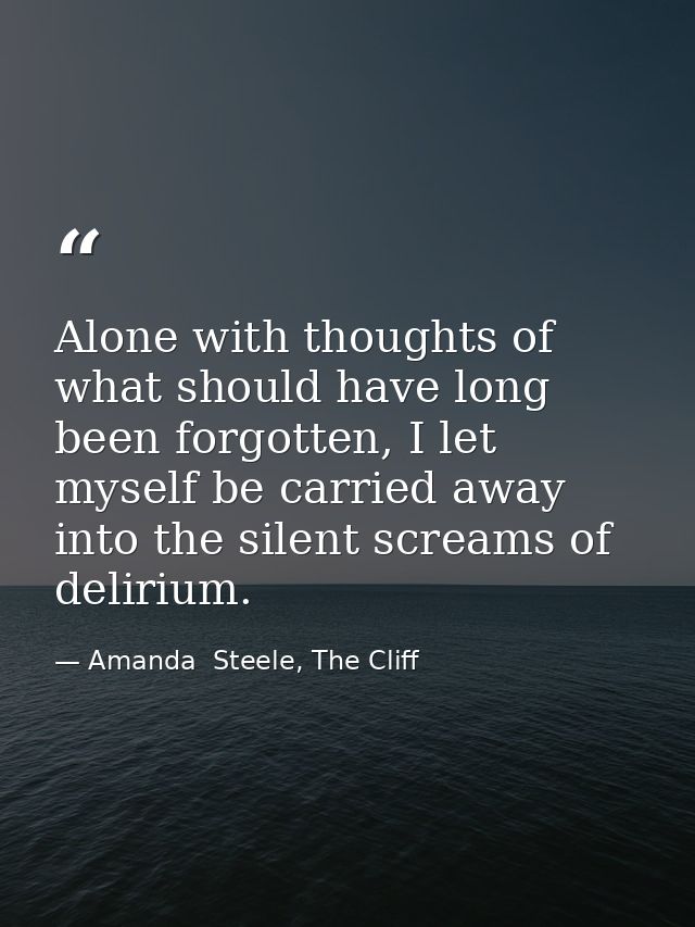 Alone with thoughts of what should have long been forgotten, I let myself be carried away into the silent screams of del — Amanda  Steele, The Cliff
