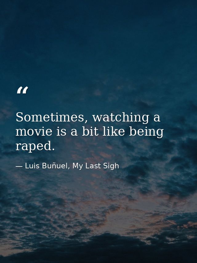 Sometimes, watching a movie is a bit like being raped. — Luis Buñuel, My Last Sigh