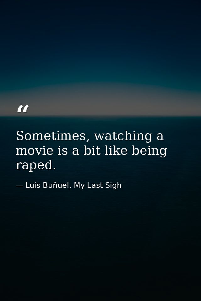 Sometimes, watching a movie is a bit like being raped. — Luis Buñuel, My Last Sigh