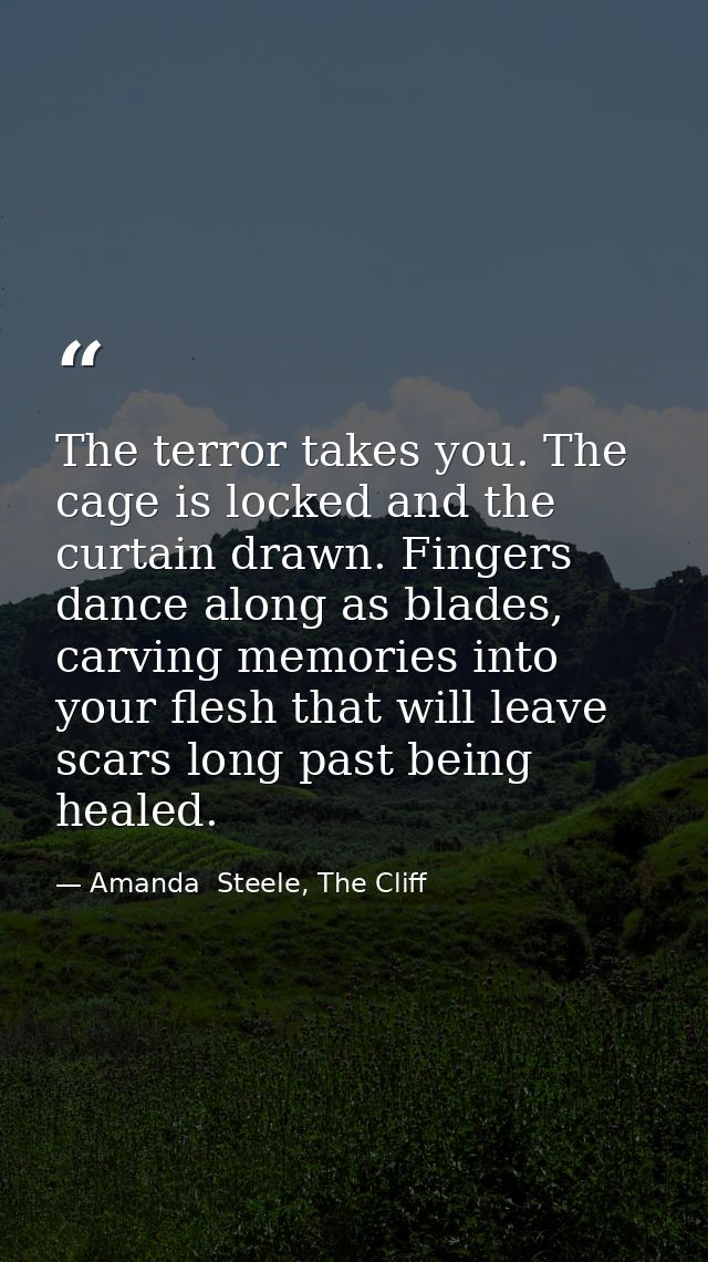 The terror takes you. The cage is locked and the curtain drawn. Fingers dance along as blades, carving memories into you — Amanda  Steele, The Cliff