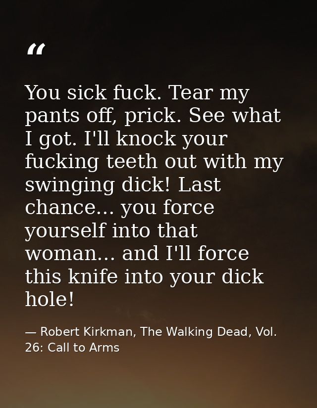 You sick fuck. Tear my pants off, prick. See what I got. I'll knock your fucking teeth out with my swinging dick! Last c — Robert Kirkman, The Walking Dead, Vol. 26: Call to Arms