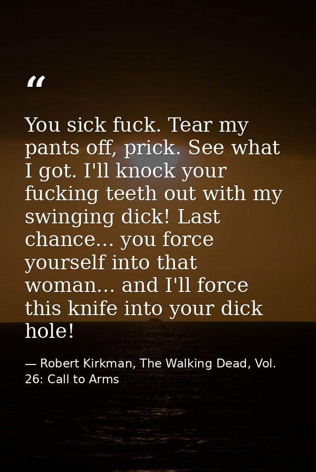 You sick fuck. Tear my pants off, prick. See what I got. I'll knock your fucking teeth out with my swinging dick! Last c — Robert Kirkman, The Walking Dead, Vol. 26: Call to Arms