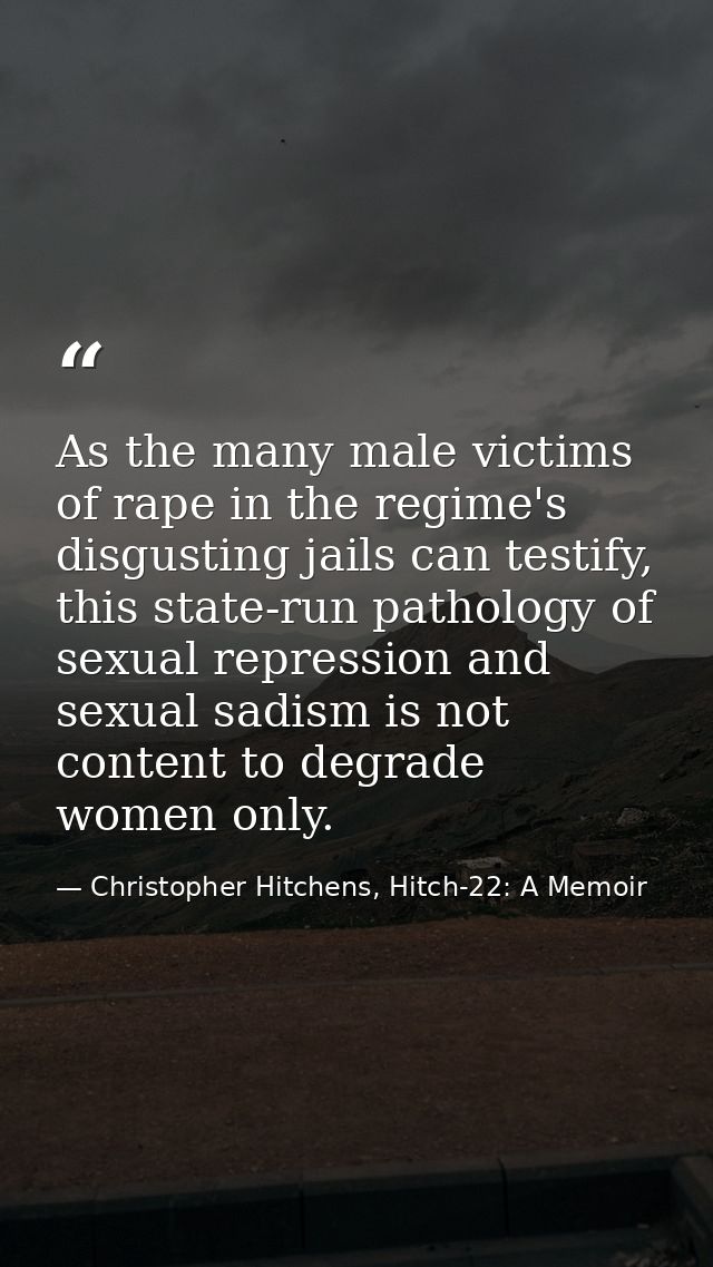 As the many male victims of rape in the regime's disgusting jails can testify, this state-run pathology of sexual repres — Christopher Hitchens, Hitch-22: A Memoir