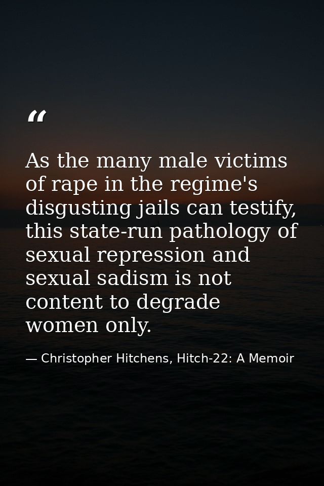 As the many male victims of rape in the regime's disgusting jails can testify, this state-run pathology of sexual repres — Christopher Hitchens, Hitch-22: A Memoir