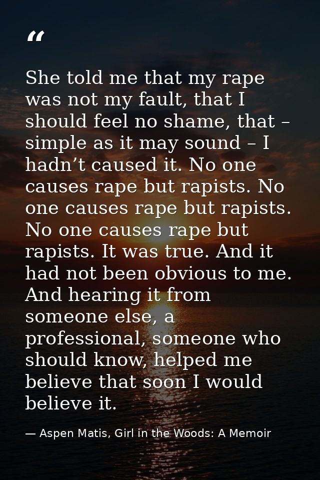 She told me that my rape was not my fault, that I should feel no shame, that – simple as it may sound – I hadn’t caused  — Aspen Matis, Girl in the Woods: A Memoir
