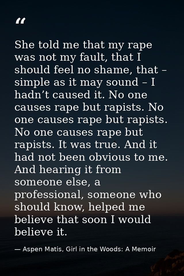 She told me that my rape was not my fault, that I should feel no shame, that – simple as it may sound – I hadn’t caused  — Aspen Matis, Girl in the Woods: A Memoir