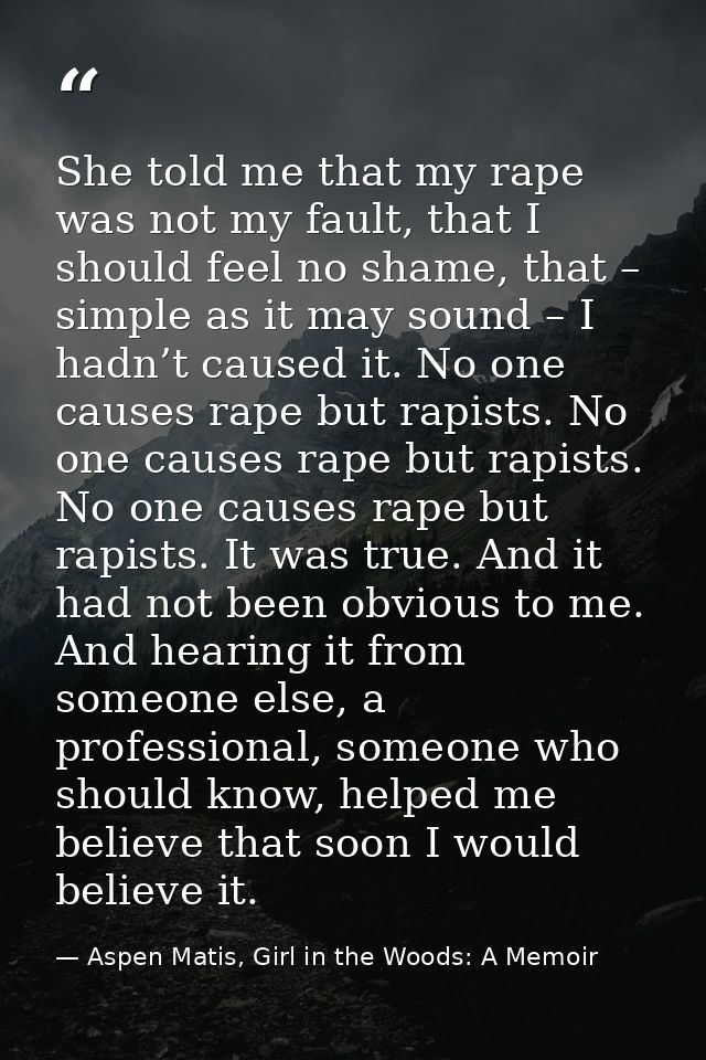 She told me that my rape was not my fault, that I should feel no shame, that – simple as it may sound – I hadn’t caused  — Aspen Matis, Girl in the Woods: A Memoir