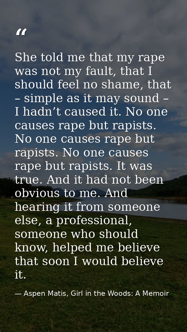 She told me that my rape was not my fault, that I should feel no shame, that – simple as it may sound – I hadn’t caused  — Aspen Matis, Girl in the Woods: A Memoir