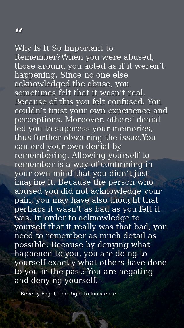 Why Is It So Important to Remember?When you were abused, those around you acted as if it weren’t happening. Since no one — Beverly Engel, The Right to Innocence